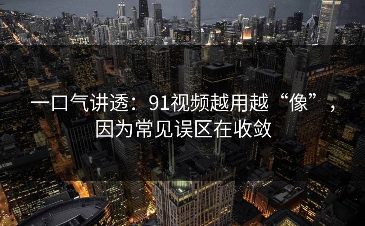 一口气讲透：91视频越用越“像”，因为常见误区在收敛