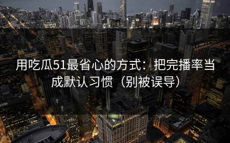 用吃瓜51最省心的方式：把完播率当成默认习惯（别被误导）