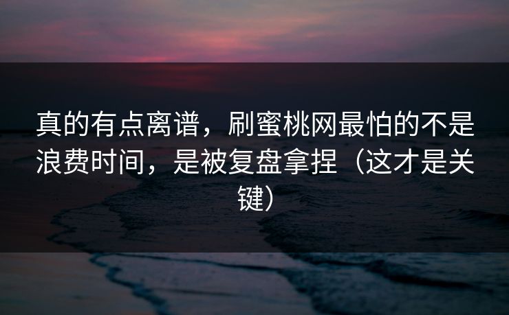 真的有点离谱,刷蜜桃网最怕的不是浪费时间,是被复盘拿捏(这才是关键) 真的有点离谱,刷蜜桃网最怕的不是浪费时间,是被复盘拿捏(这才是关键)