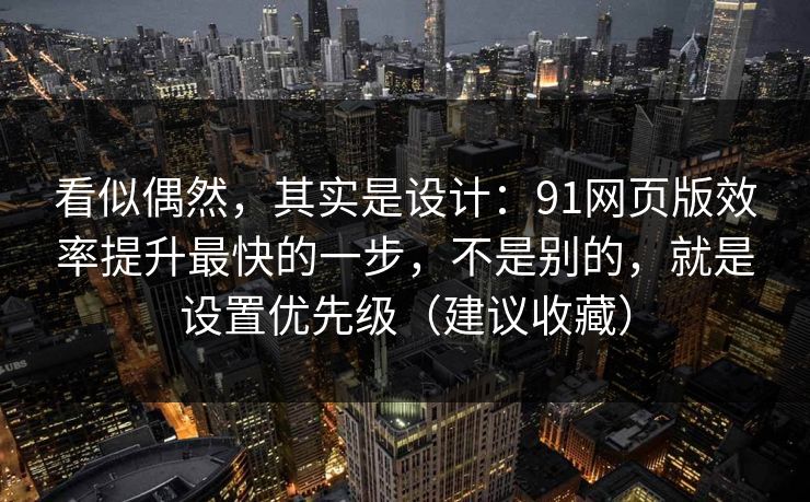 看似偶然,其实是设计:91网页版效率提升最快的一步,不是别的,就是设置优先级(建议收藏) 看似偶然,其实是设计:91网页版效率提升最快的一步,不是别的,就是设置优先级(建议收藏)