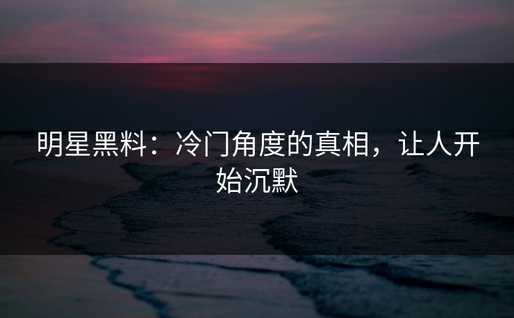 明星黑料:冷门角度的真相,让人开始沉默 明星黑料:冷门角度的真相,让人开始沉默