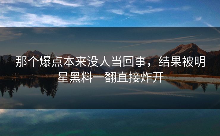 那个爆点本来没人当回事，结果被明星黑料一翻直接炸开
